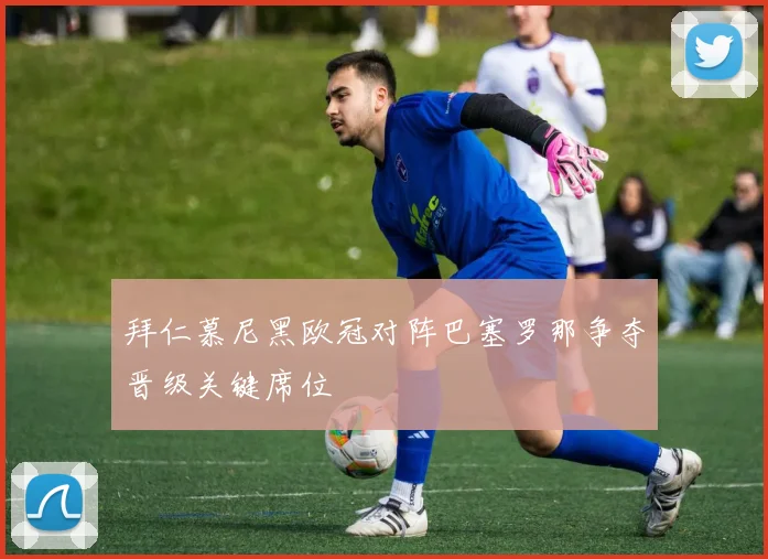 拜仁慕尼黑欧冠对阵巴塞罗那争夺晋级关键席位