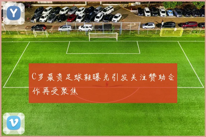 C罗最贵足球鞋曝光引发关注赞助合作再受聚焦