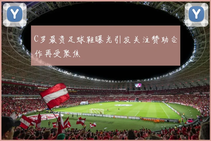 C罗最贵足球鞋曝光引发关注赞助合作再受聚焦