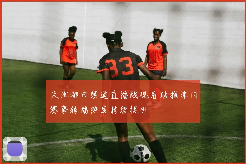 天津都市频道直播线观看助推津门赛事转播热度持续提升