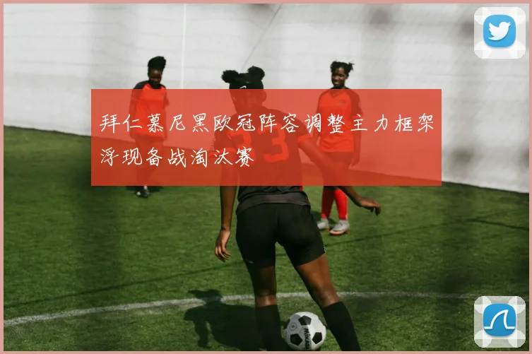 拜仁慕尼黑欧冠阵容调整主力框架浮现备战淘汰赛