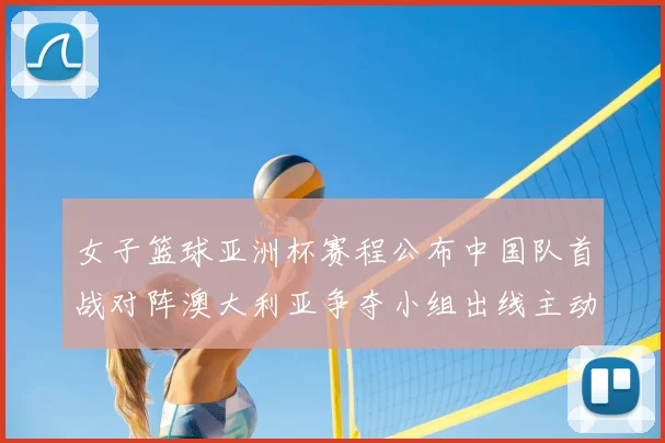 女子篮球亚洲杯赛程公布中国队首战对阵澳大利亚争夺小组出线主动权