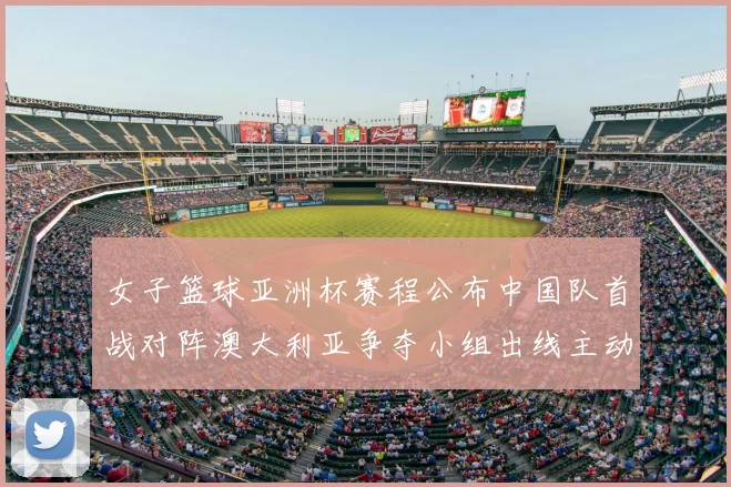 女子篮球亚洲杯赛程公布中国队首战对阵澳大利亚争夺小组出线主动权