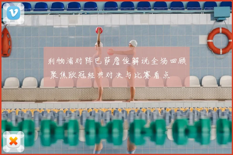 利物浦对阵巴萨詹俊解说全场回顾 聚焦欧冠经典对决与比赛看点