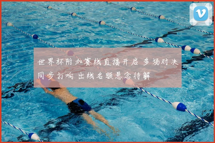 世界杯附加赛线直播开启 多场对决同步打响 出线名额悬念待解