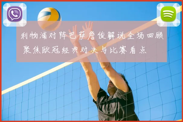 利物浦对阵巴萨詹俊解说全场回顾 聚焦欧冠经典对决与比赛看点
